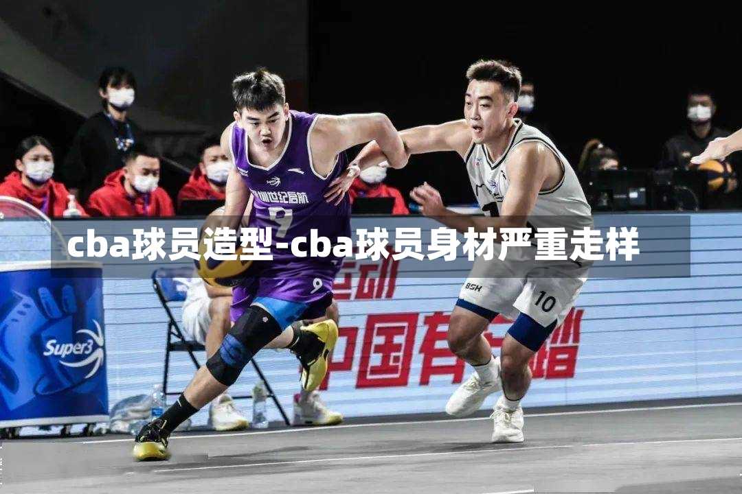 cba球员造型-cba球员身材严重走样